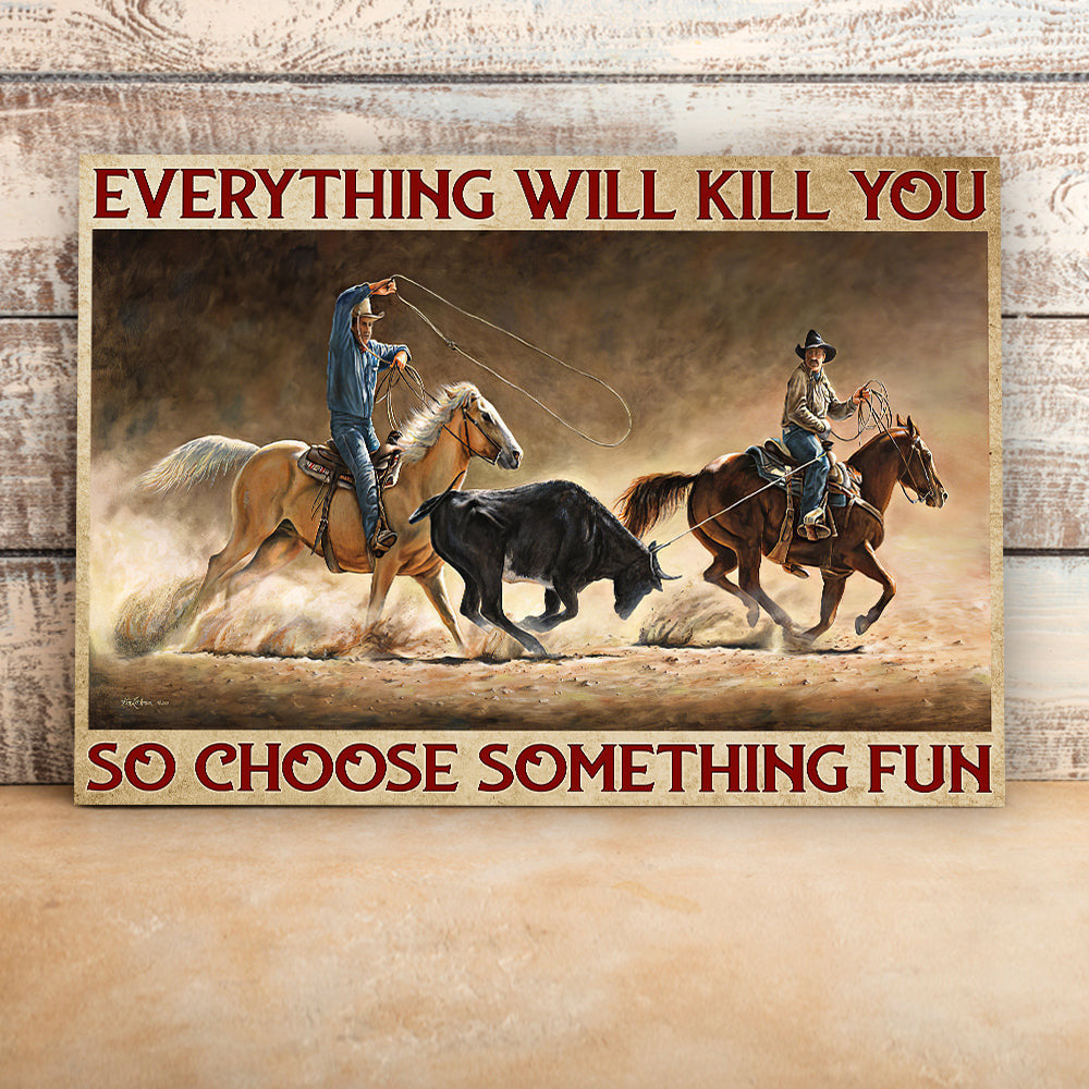 Everything Will Kill You So Choose Something Fun Team Roping Canvas Wall Art Prints